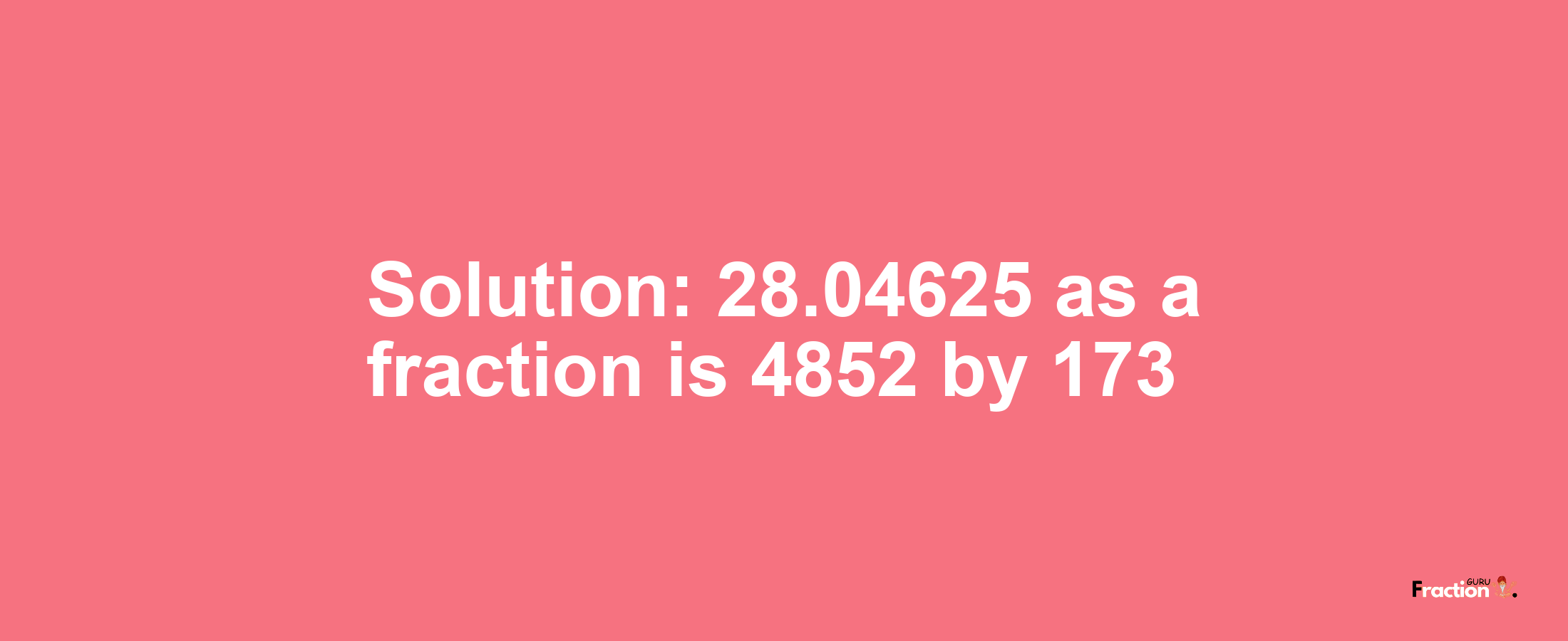 Solution:28.04625 as a fraction is 4852/173